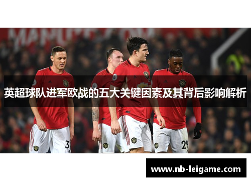 英超球队进军欧战的五大关键因素及其背后影响解析