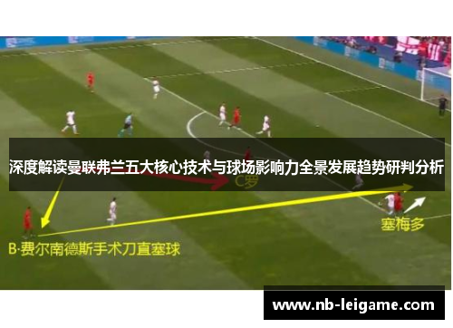 深度解读曼联弗兰五大核心技术与球场影响力全景发展趋势研判分析