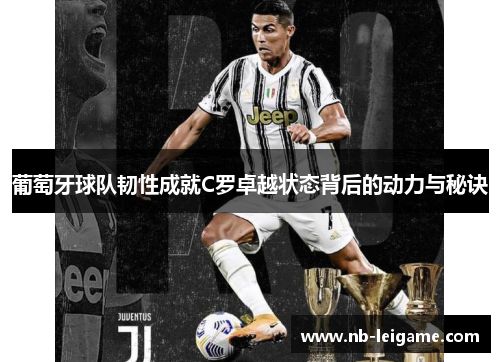 葡萄牙球队韧性成就C罗卓越状态背后的动力与秘诀