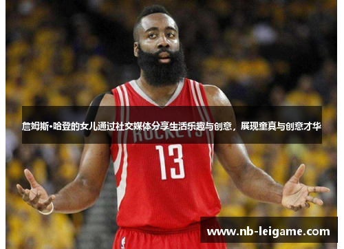 詹姆斯·哈登的女儿通过社交媒体分享生活乐趣与创意，展现童真与创意才华