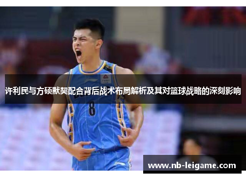 许利民与方硕默契配合背后战术布局解析及其对篮球战略的深刻影响