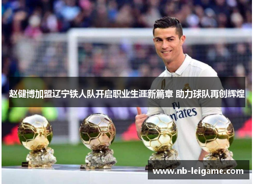 赵健博加盟辽宁铁人队开启职业生涯新篇章 助力球队再创辉煌