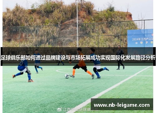 足球俱乐部如何通过品牌建设与市场拓展成功实现国际化发展路径分析