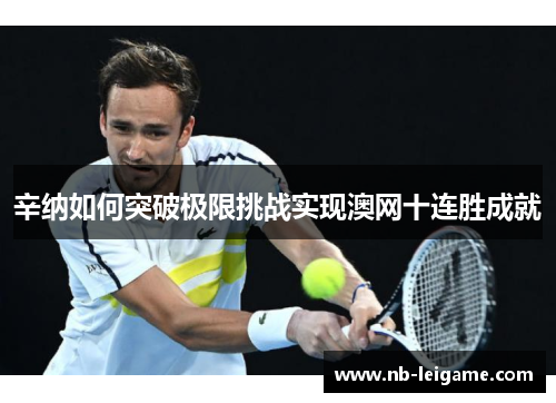 辛纳如何突破极限挑战实现澳网十连胜成就