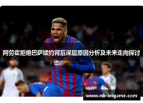 阿劳霍拒绝巴萨续约背后深层原因分析及未来走向探讨