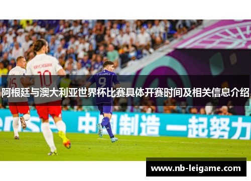 阿根廷与澳大利亚世界杯比赛具体开赛时间及相关信息介绍