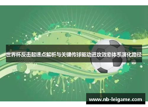 世界杯反击起速点解析与关键传球驱动进攻效率体系演化路径