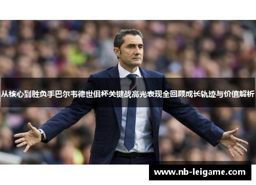 从核心到胜负手巴尔韦德世俱杯关键战高光表现全回顾成长轨迹与价值解析