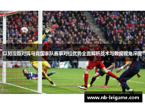 以努涅斯对阵马竞国家队赛事对位优势全面解析战术与数据视角深度