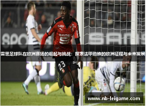 雷恩足球队在欧洲赛场的崛起与挑战：探索法甲劲旅的欧洲征程与未来发展