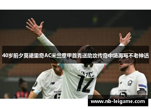 40岁前夕莫德里奇AC米兰意甲首秀送助攻传奇中场再写不老神话
