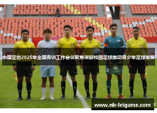 中国足协2025年全国青训工作会议聚焦深耕校园足球推动青少年足球发展