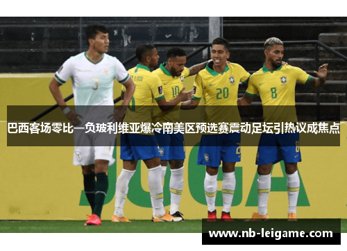 巴西客场零比一负玻利维亚爆冷南美区预选赛震动足坛引热议成焦点