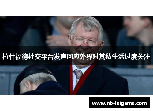 拉什福德社交平台发声回应外界对其私生活过度关注