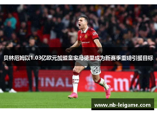 贝林厄姆以1.03亿欧元加盟皇家马德里成为新赛季重磅引援目标