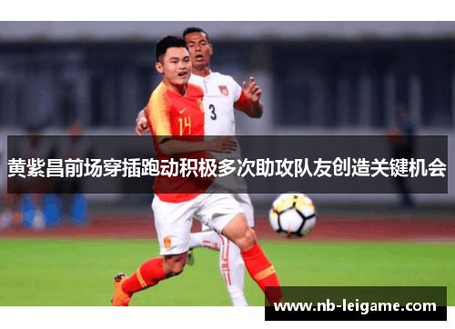 黄紫昌前场穿插跑动积极多次助攻队友创造关键机会