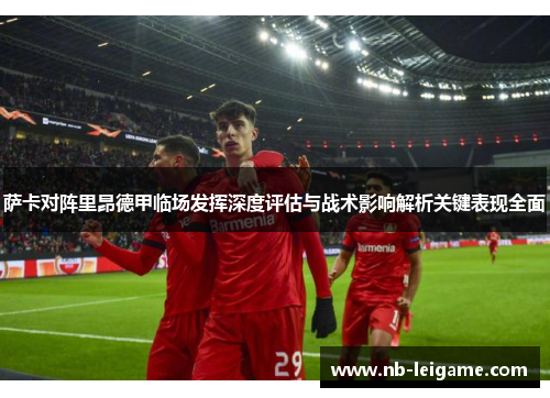 萨卡对阵里昂德甲临场发挥深度评估与战术影响解析关键表现全面